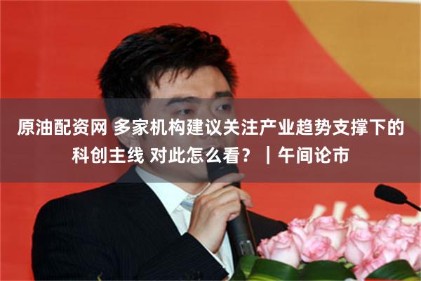 原油配资网 多家机构建议关注产业趋势支撑下的科创主线 对此怎么看?|午间论市