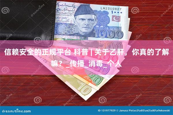 信赖安全的正规平台 科普 | 关于乙肝，你真的了解嘛？_传播_消毒_个人