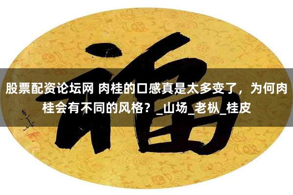 股票配资论坛网 肉桂的口感真是太多变了，为何肉桂会有不同的风格？_山场_老枞_桂皮