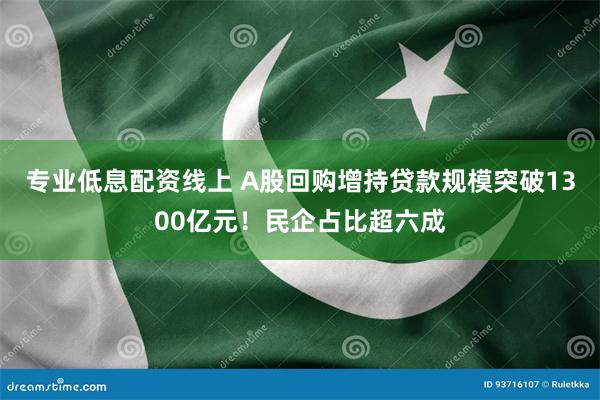 专业低息配资线上 A股回购增持贷款规模突破1300亿元！民企占比超六成