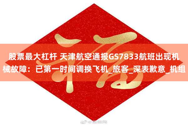 股票最大杠杆 天津航空通报GS7833航班出现机械故障：已第一时间调换飞机_旅客_深表歉意_机组