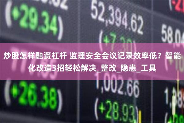 炒股怎样融资杠杆 监理安全会议记录效率低？智能化改造3招轻松解决_整改_隐患_工具